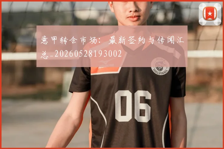 意甲转会市场:最新签约与传闻汇总_20260528193002