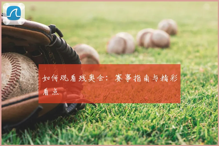 如何观看残奥会：赛事指南与精彩看点