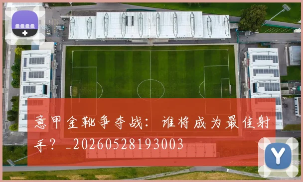 意甲金靴争夺战:谁将成为最佳射手?_20260528193003
