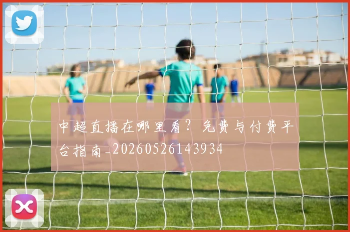 中超直播在哪里看？免费与付费平台指南_20260526143934