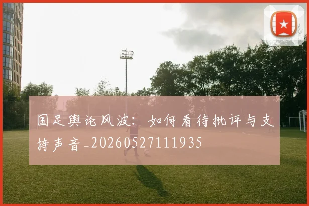 国足舆论风波:如何看待批评与支持声音_20260527111935