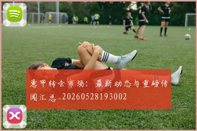 意甲转会市场:最新动态与重磅传闻汇总_20260528193002