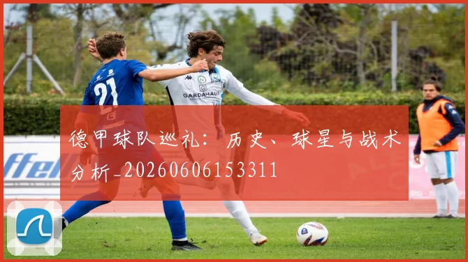 德甲球队巡礼：历史、球星与战术分析_20260606153311