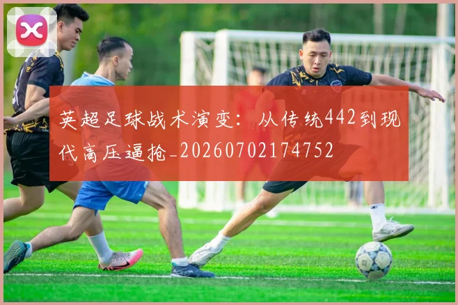 英超足球战术演变：从传统442到现代高压逼抢_20260702174752