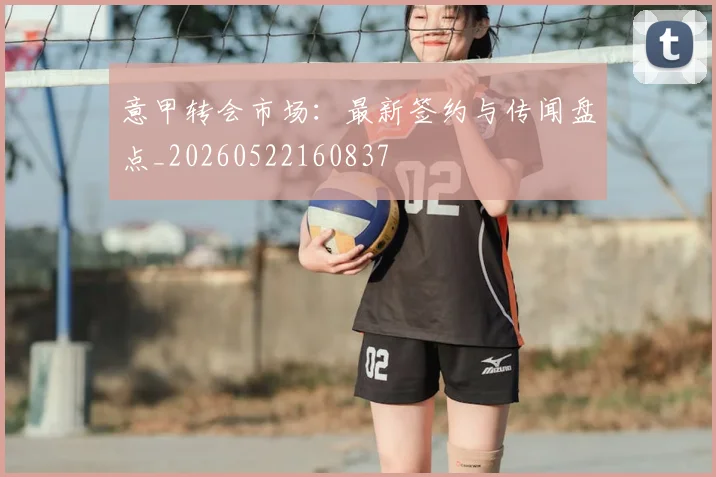意甲转会市场：最新签约与传闻盘点_20260522160837