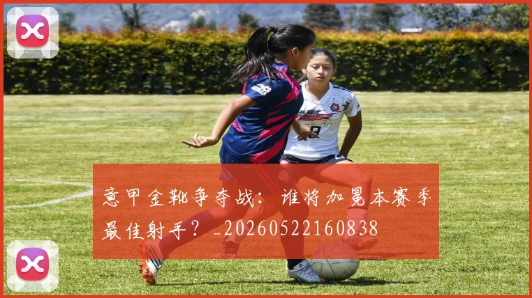意甲金靴争夺战:谁将加冕本赛季最佳射手?_20260522160838