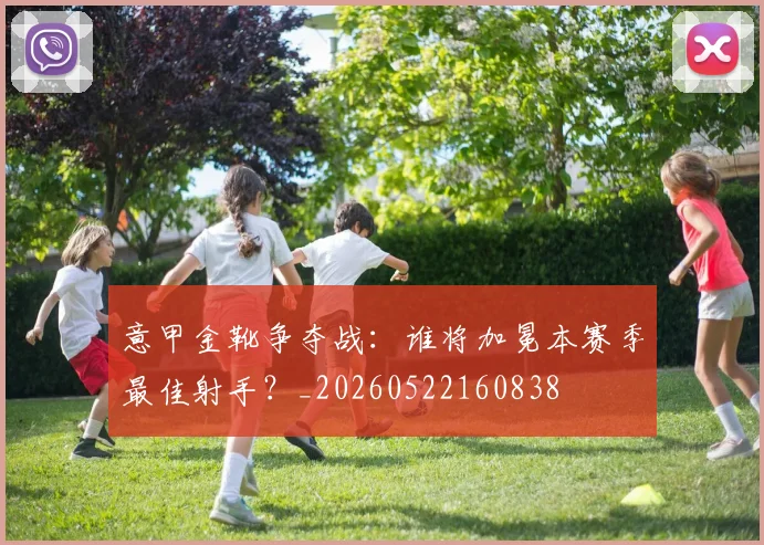 意甲金靴争夺战:谁将加冕本赛季最佳射手?_20260522160838