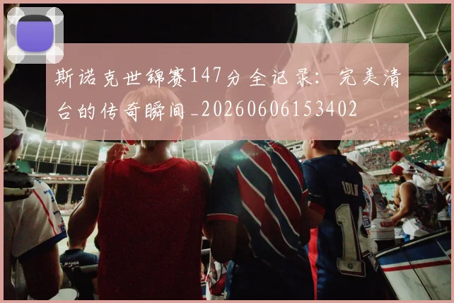 斯诺克世锦赛147分全记录：完美清台的传奇瞬间_20260606153402