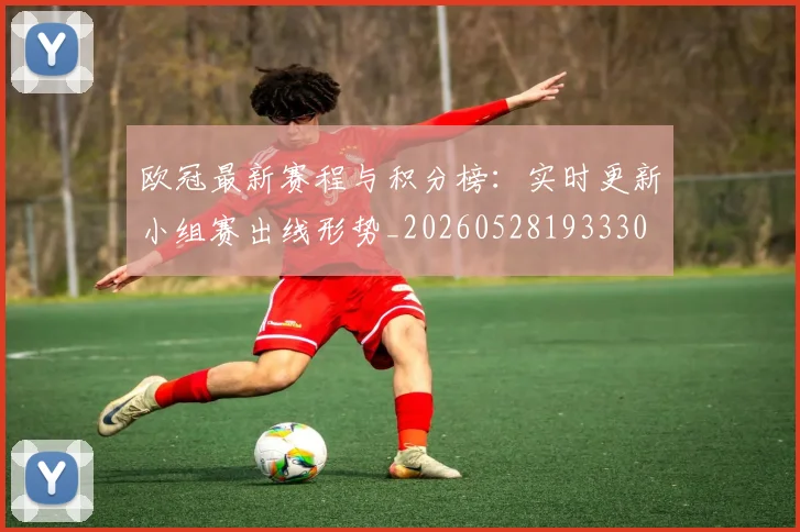 欧冠最新赛程与积分榜：实时更新小组赛出线形势_20260528193330