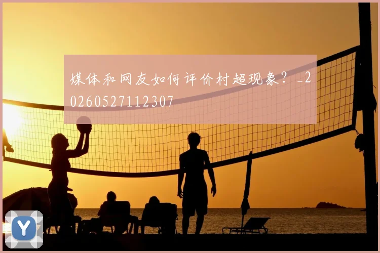 媒体和网友如何评价村超现象？_20260527112307
