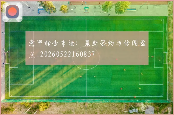 意甲转会市场：最新签约与传闻盘点_20260522160837