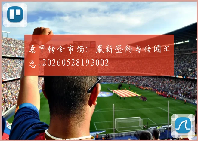 意甲转会市场:最新签约与传闻汇总_20260528193002