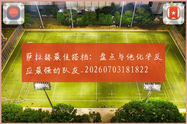 萨拉赫最佳搭档：盘点与他化学反应最强的队友_20260703181822