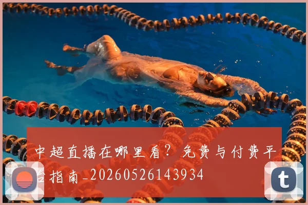 中超直播在哪里看？免费与付费平台指南_20260526143934