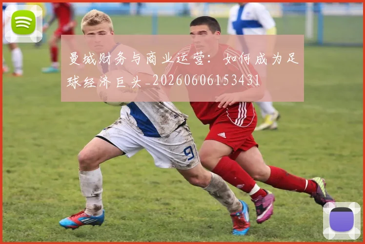 曼城财务与商业运营：如何成为足球经济巨头_20260606153431