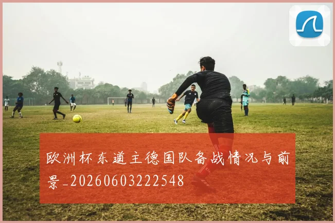 欧洲杯东道主德国队备战情况与前景_20260603222548